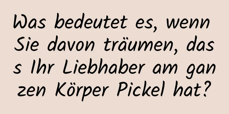 Was bedeutet es, wenn Sie davon träumen, dass Ihr Liebhaber am ganzen Körper Pickel hat?