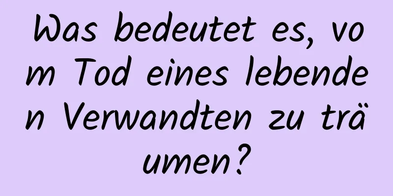 Was bedeutet es, vom Tod eines lebenden Verwandten zu träumen?