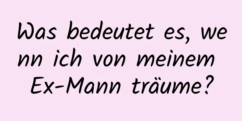 Was bedeutet es, wenn ich von meinem Ex-Mann träume?