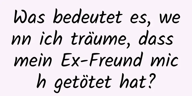 Was bedeutet es, wenn ich träume, dass mein Ex-Freund mich getötet hat?