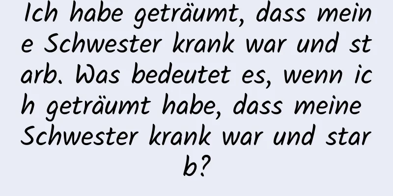 Ich habe geträumt, dass meine Schwester krank war und starb. Was bedeutet es, wenn ich geträumt habe, dass meine Schwester krank war und starb?