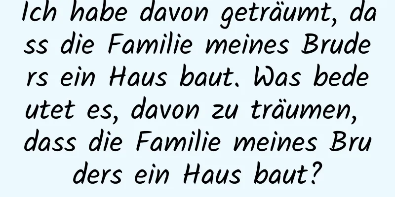 Ich habe davon geträumt, dass die Familie meines Bruders ein Haus baut. Was bedeutet es, davon zu träumen, dass die Familie meines Bruders ein Haus baut?