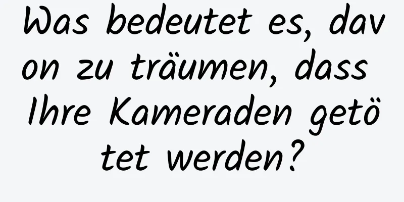 Was bedeutet es, davon zu träumen, dass Ihre Kameraden getötet werden?