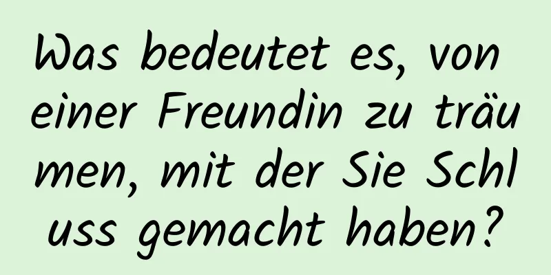 Was bedeutet es, von einer Freundin zu träumen, mit der Sie Schluss gemacht haben?