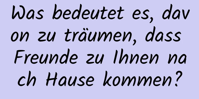 Was bedeutet es, davon zu träumen, dass Freunde zu Ihnen nach Hause kommen?