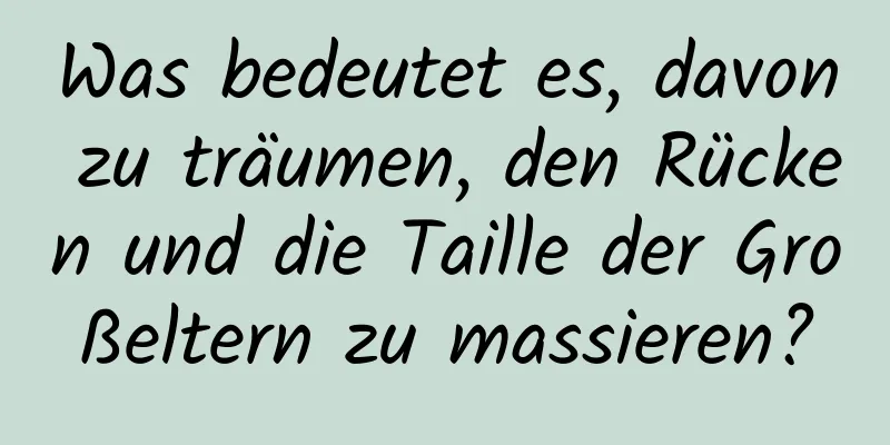 Was bedeutet es, davon zu träumen, den Rücken und die Taille der Großeltern zu massieren?