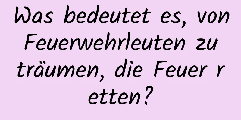 Was bedeutet es, von Feuerwehrleuten zu träumen, die Feuer retten?