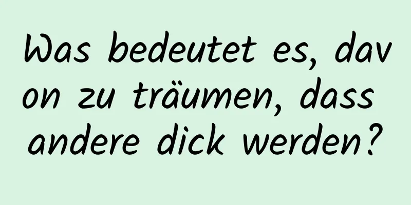 Was bedeutet es, davon zu träumen, dass andere dick werden?