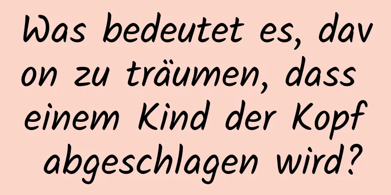 Was bedeutet es, davon zu träumen, dass einem Kind der Kopf abgeschlagen wird?