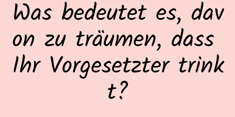 Was bedeutet es, davon zu träumen, dass Ihr Vorgesetzter trinkt?