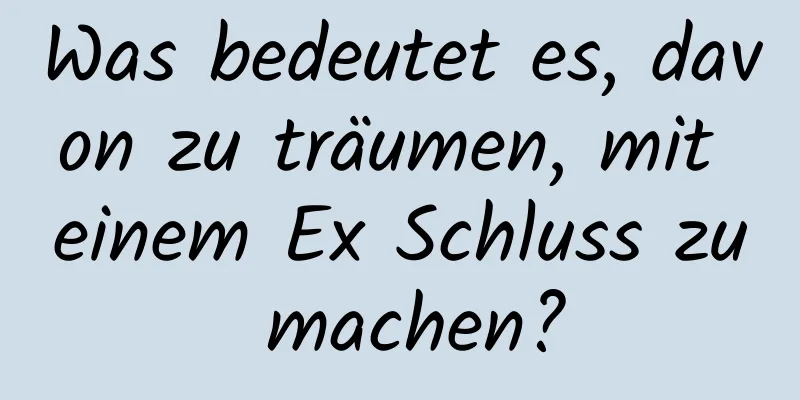 Was bedeutet es, davon zu träumen, mit einem Ex Schluss zu machen?