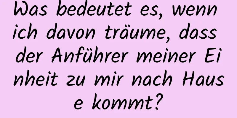 Was bedeutet es, wenn ich davon träume, dass der Anführer meiner Einheit zu mir nach Hause kommt?