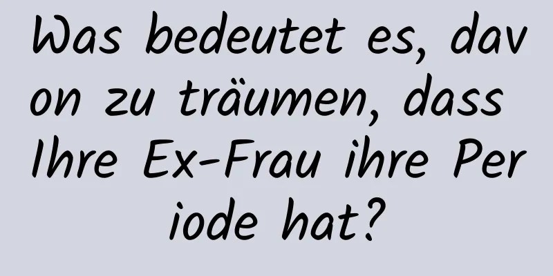 Was bedeutet es, davon zu träumen, dass Ihre Ex-Frau ihre Periode hat?