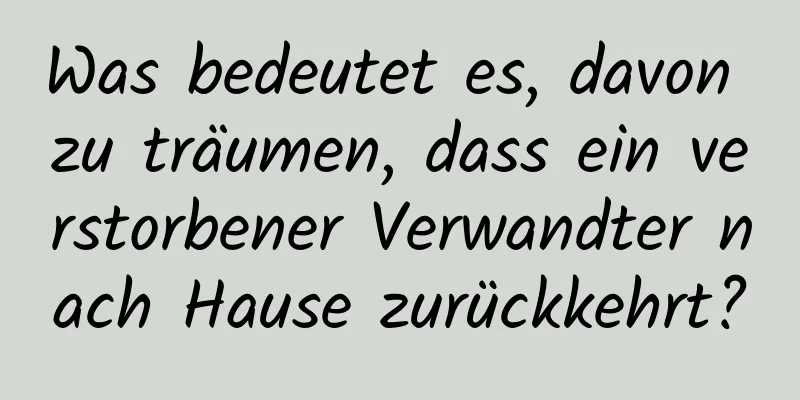 Was bedeutet es, davon zu träumen, dass ein verstorbener Verwandter nach Hause zurückkehrt?