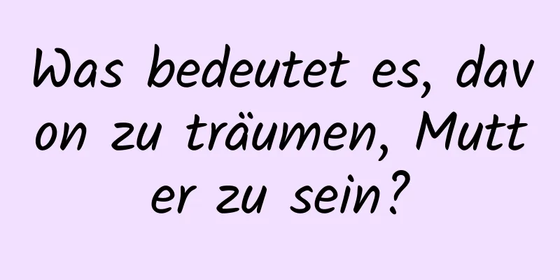 Was bedeutet es, davon zu träumen, Mutter zu sein?