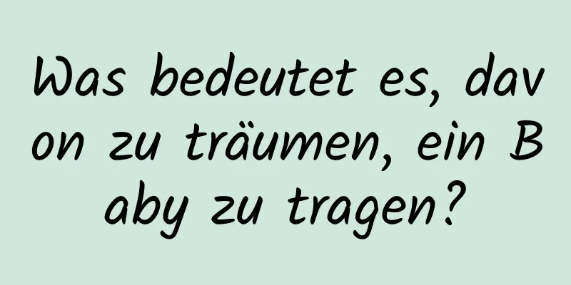 Was bedeutet es, davon zu träumen, ein Baby zu tragen?