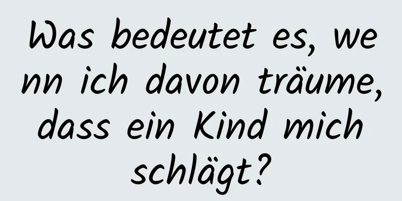 Was bedeutet es, wenn ich davon träume, dass ein Kind mich schlägt?