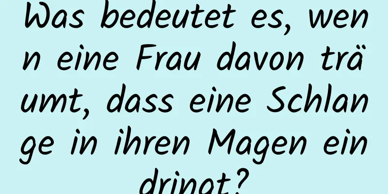 Was bedeutet es, wenn eine Frau davon träumt, dass eine Schlange in ihren Magen eindringt?