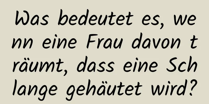 Was bedeutet es, wenn eine Frau davon träumt, dass eine Schlange gehäutet wird?