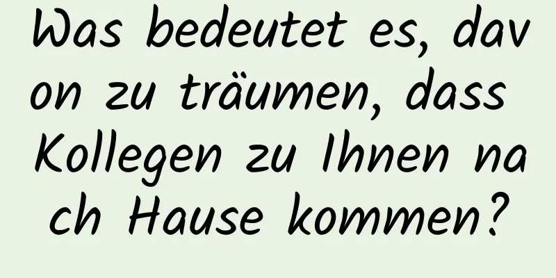 Was bedeutet es, davon zu träumen, dass Kollegen zu Ihnen nach Hause kommen?