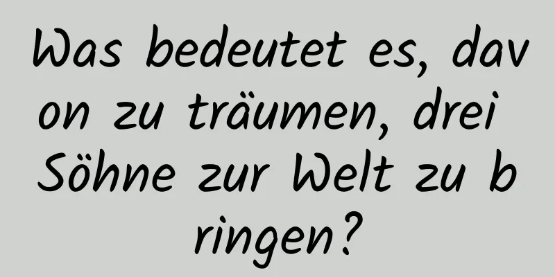 Was bedeutet es, davon zu träumen, drei Söhne zur Welt zu bringen?