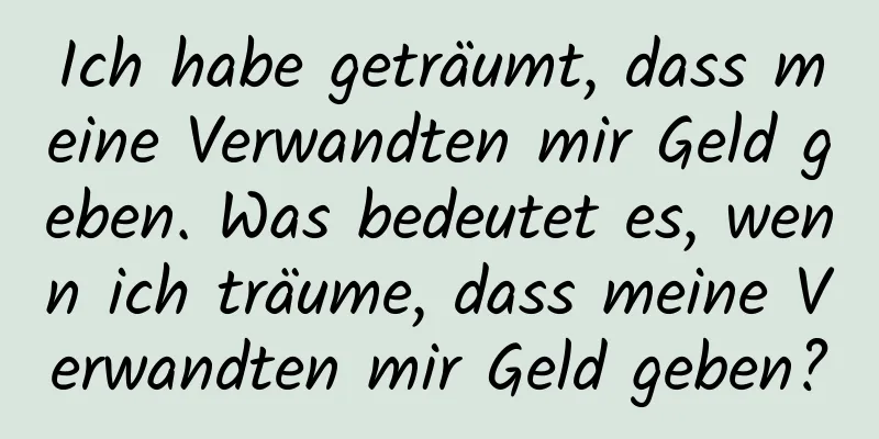 Ich habe geträumt, dass meine Verwandten mir Geld geben. Was bedeutet es, wenn ich träume, dass meine Verwandten mir Geld geben?