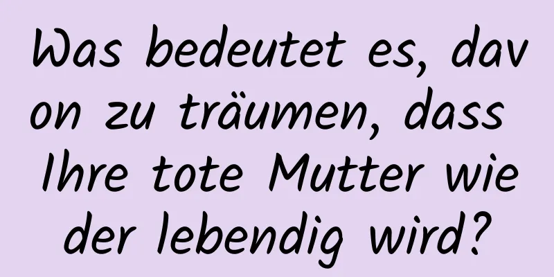 Was bedeutet es, davon zu träumen, dass Ihre tote Mutter wieder lebendig wird?