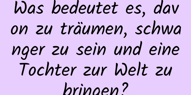 Was bedeutet es, davon zu träumen, schwanger zu sein und eine Tochter zur Welt zu bringen?