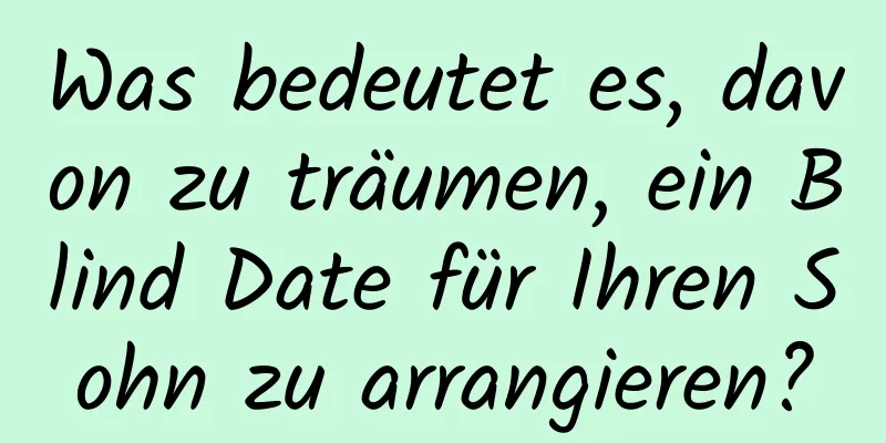 Was bedeutet es, davon zu träumen, ein Blind Date für Ihren Sohn zu arrangieren?