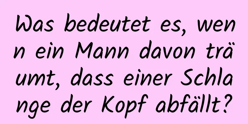 Was bedeutet es, wenn ein Mann davon träumt, dass einer Schlange der Kopf abfällt?