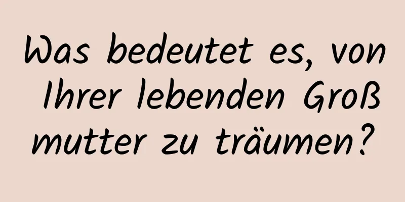 Was bedeutet es, von Ihrer lebenden Großmutter zu träumen?