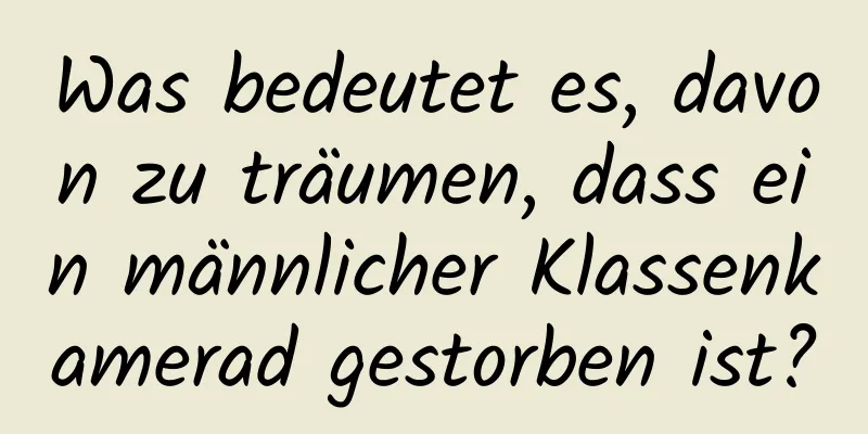 Was bedeutet es, davon zu träumen, dass ein männlicher Klassenkamerad gestorben ist?