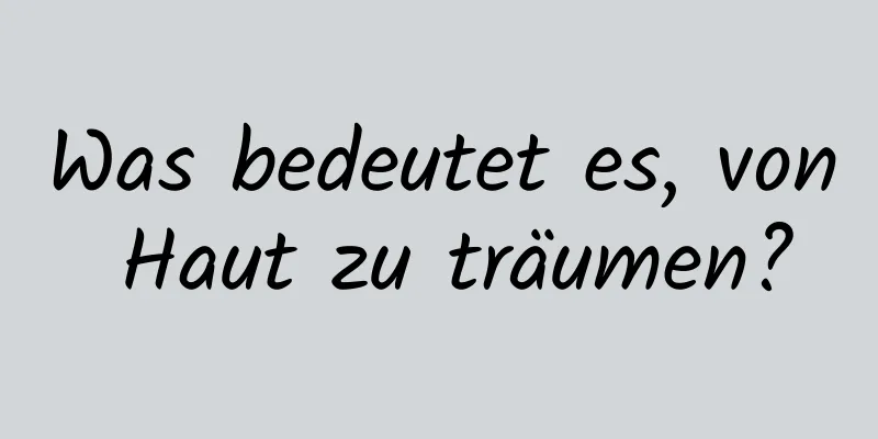 Was bedeutet es, von Haut zu träumen?