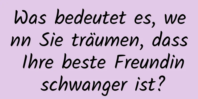 Was bedeutet es, wenn Sie träumen, dass Ihre beste Freundin schwanger ist?