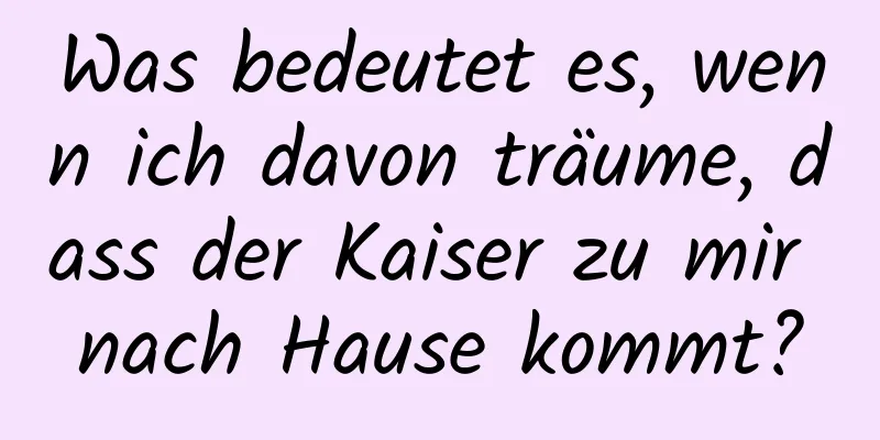 Was bedeutet es, wenn ich davon träume, dass der Kaiser zu mir nach Hause kommt?