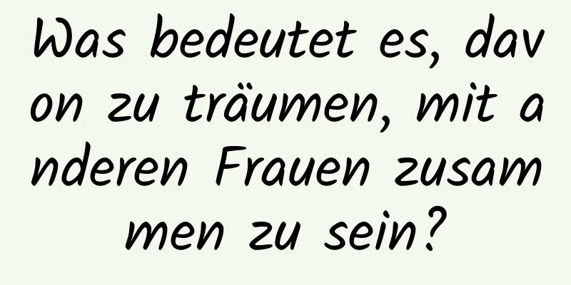 Was bedeutet es, davon zu träumen, mit anderen Frauen zusammen zu sein?