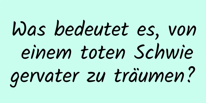 Was bedeutet es, von einem toten Schwiegervater zu träumen?