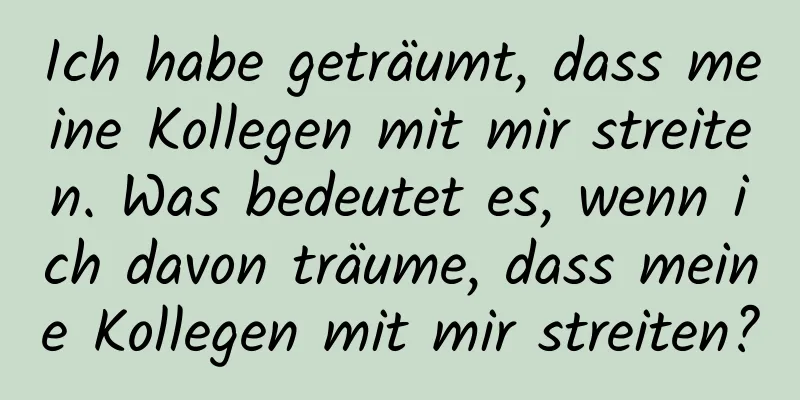 Ich habe geträumt, dass meine Kollegen mit mir streiten. Was bedeutet es, wenn ich davon träume, dass meine Kollegen mit mir streiten?