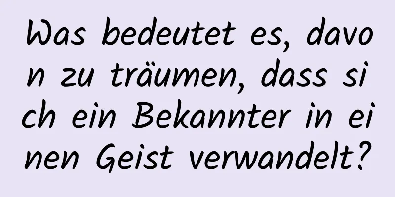 Was bedeutet es, davon zu träumen, dass sich ein Bekannter in einen Geist verwandelt?