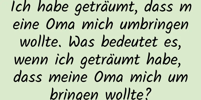 Ich habe geträumt, dass meine Oma mich umbringen wollte. Was bedeutet es, wenn ich geträumt habe, dass meine Oma mich umbringen wollte?