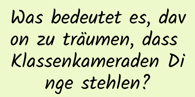 Was bedeutet es, davon zu träumen, dass Klassenkameraden Dinge stehlen?