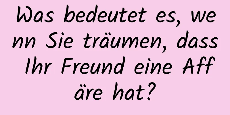 Was bedeutet es, wenn Sie träumen, dass Ihr Freund eine Affäre hat?