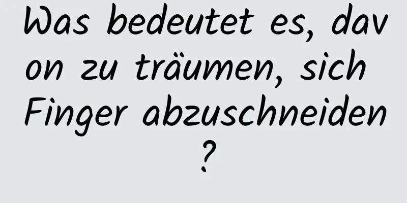 Was bedeutet es, davon zu träumen, sich Finger abzuschneiden?