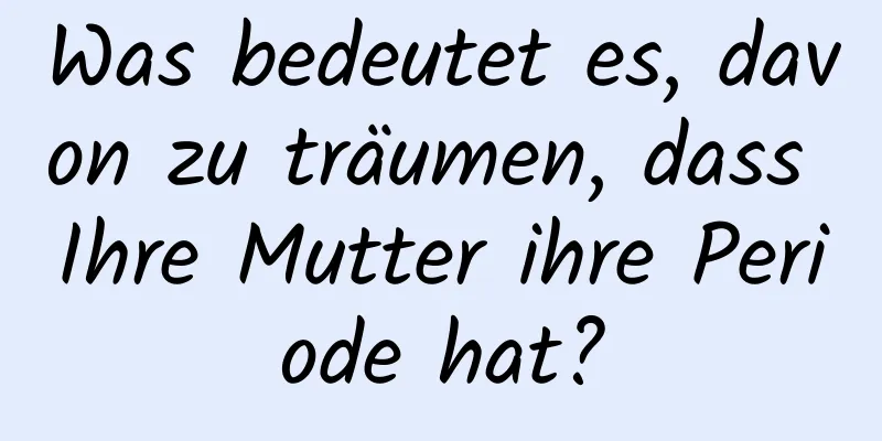 Was bedeutet es, davon zu träumen, dass Ihre Mutter ihre Periode hat?