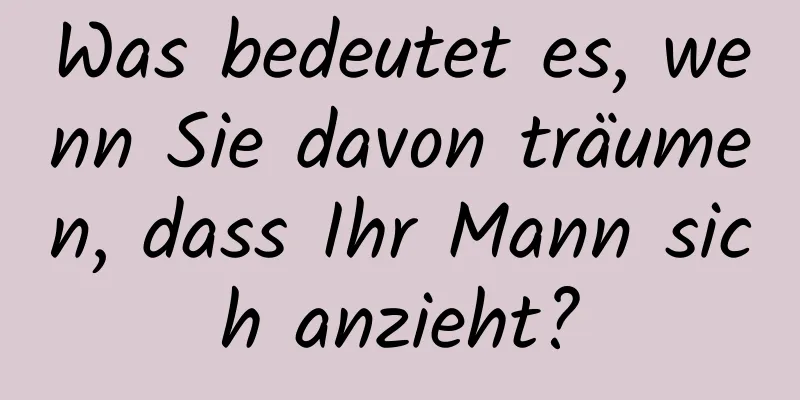 Was bedeutet es, wenn Sie davon träumen, dass Ihr Mann sich anzieht?