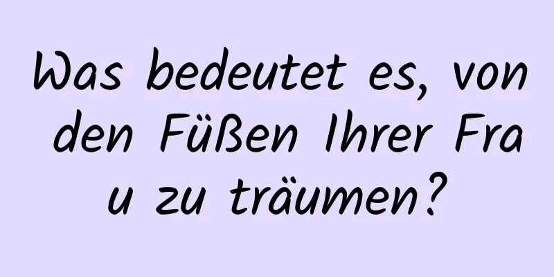 Was bedeutet es, von den Füßen Ihrer Frau zu träumen?