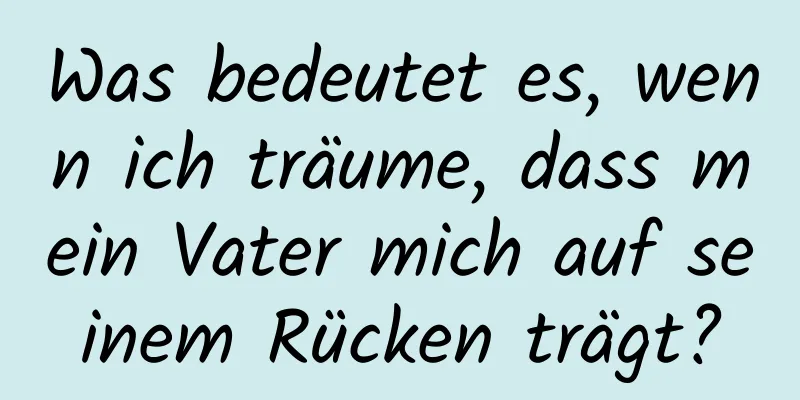 Was bedeutet es, wenn ich träume, dass mein Vater mich auf seinem Rücken trägt?