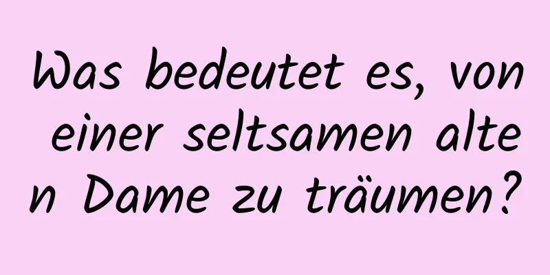 Was bedeutet es, von einer seltsamen alten Dame zu träumen?