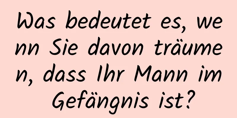 Was bedeutet es, wenn Sie davon träumen, dass Ihr Mann im Gefängnis ist?