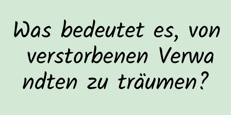 Was bedeutet es, von verstorbenen Verwandten zu träumen?